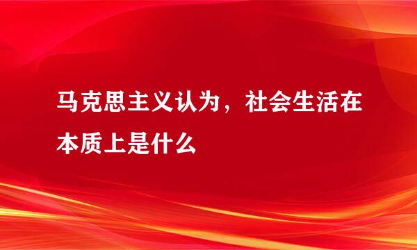 马克思主义认为，社会生活在本质上是什么