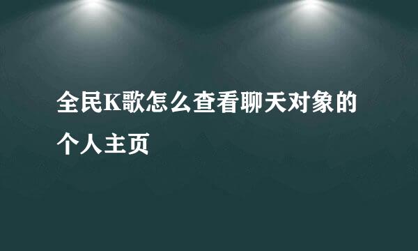 全民K歌怎么查看聊天对象的个人主页