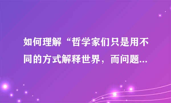 如何理解“哲学家们只是用不同的方式解释世界，而问题在于改变世界”
