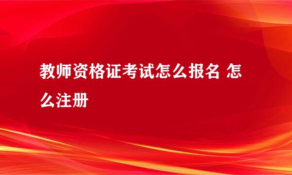 教师资格证考试怎么报名 怎么注册