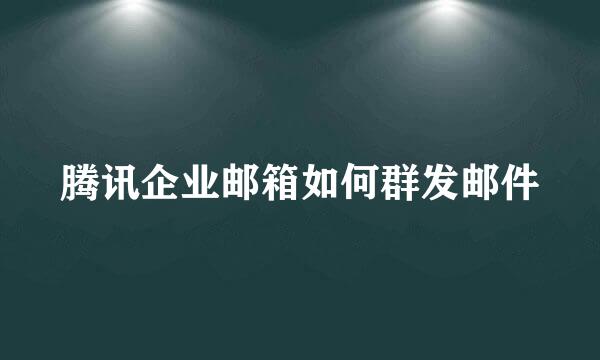 腾讯企业邮箱如何群发邮件