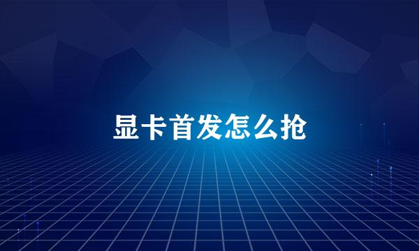 显卡首发怎么抢