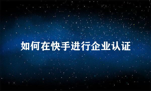 如何在快手进行企业认证