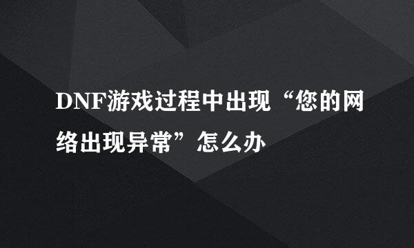 DNF游戏过程中出现“您的网络出现异常”怎么办