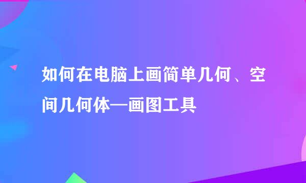 如何在电脑上画简单几何、空间几何体—画图工具