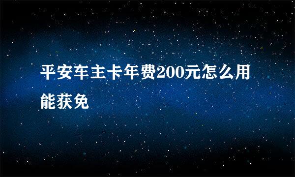 平安车主卡年费200元怎么用能获免