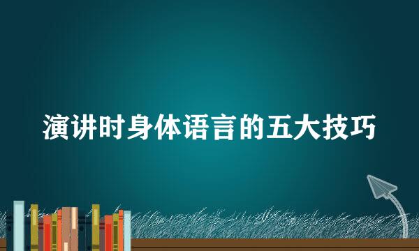 演讲时身体语言的五大技巧