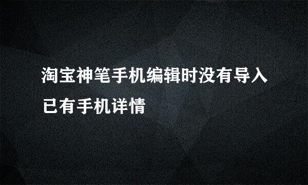 淘宝神笔手机编辑时没有导入已有手机详情