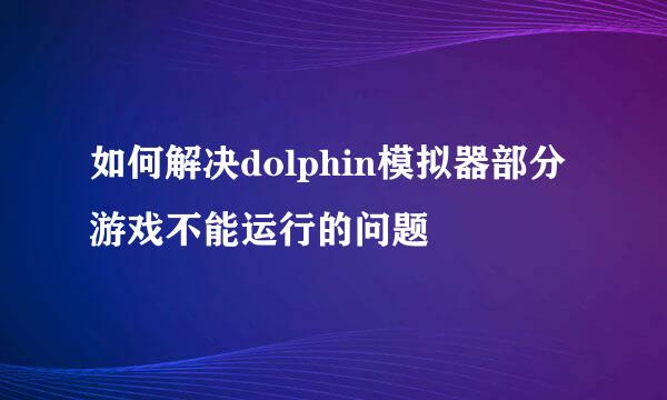 如何解决dolphin模拟器部分游戏不能运行的问题