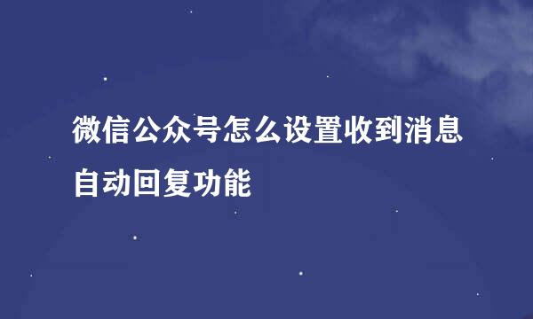 微信公众号怎么设置收到消息自动回复功能
