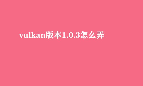 vulkan版本1.0.3怎么弄