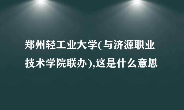 郑州轻工业大学(与济源职业技术学院联办),这是什么意思