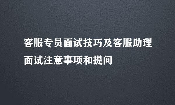 客服专员面试技巧及客服助理面试注意事项和提问