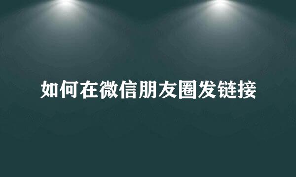 如何在微信朋友圈发链接