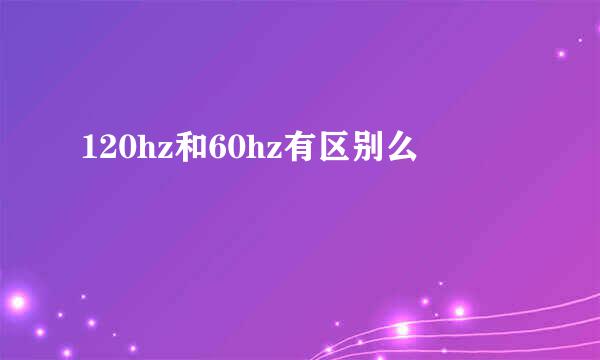120hz和60hz有区别么