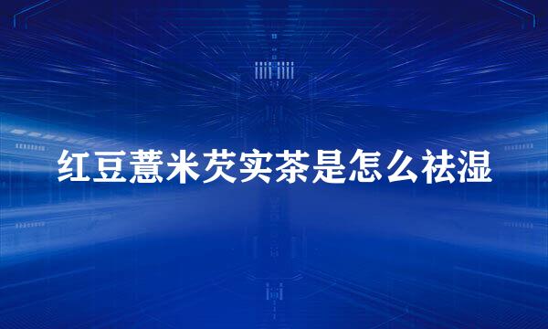 红豆薏米芡实茶是怎么祛湿