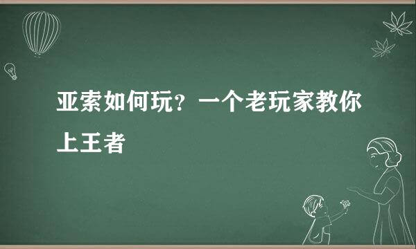 亚索如何玩？一个老玩家教你上王者