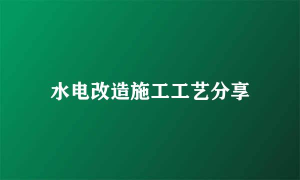 水电改造施工工艺分享