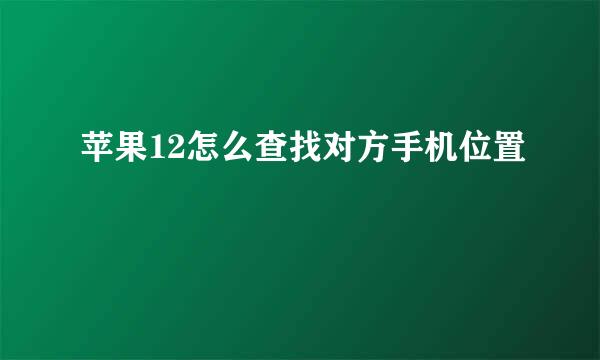 苹果12怎么查找对方手机位置