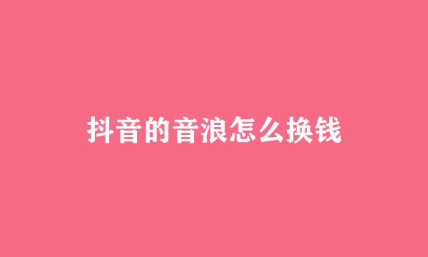 抖音的音浪怎么换钱