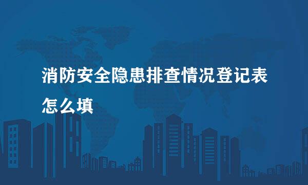 消防安全隐患排查情况登记表怎么填