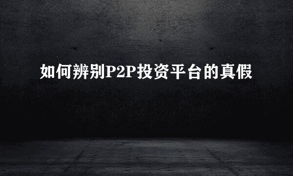 如何辨别P2P投资平台的真假