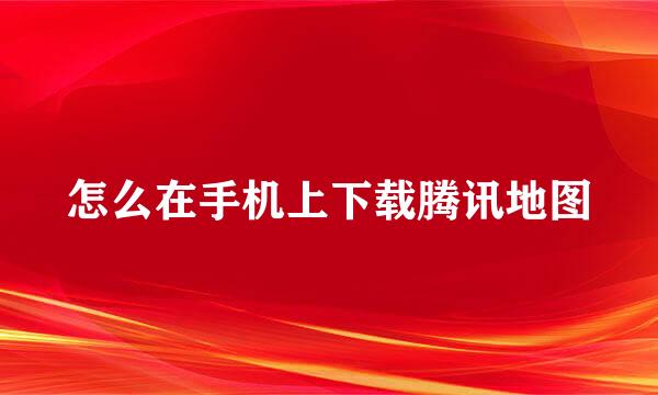 怎么在手机上下载腾讯地图