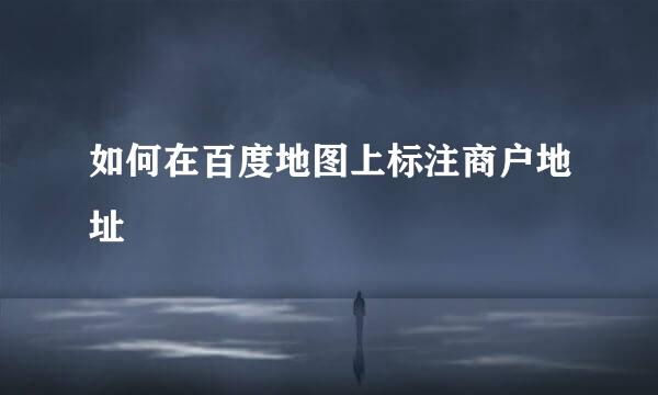 如何在百度地图上标注商户地址