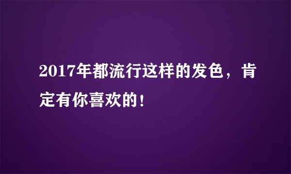 2017年都流行这样的发色，肯定有你喜欢的！