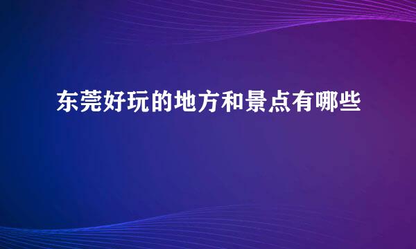 东莞好玩的地方和景点有哪些