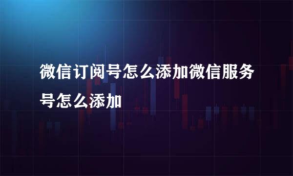 微信订阅号怎么添加微信服务号怎么添加