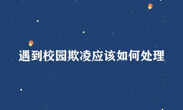 遇到校园欺凌应该如何处理