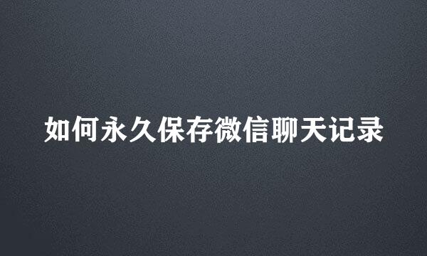 如何永久保存微信聊天记录