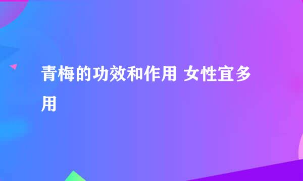 青梅的功效和作用 女性宜多用