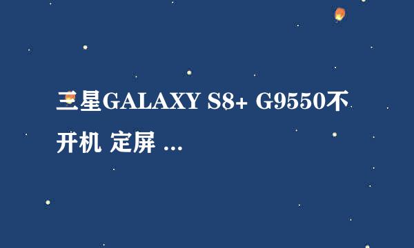 三星GALAXY S8+ G9550不开机 定屏 感叹号 重启