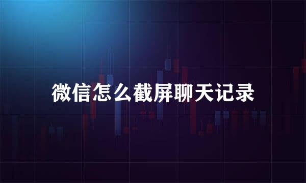 微信怎么截屏聊天记录