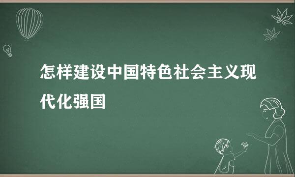 怎样建设中国特色社会主义现代化强国