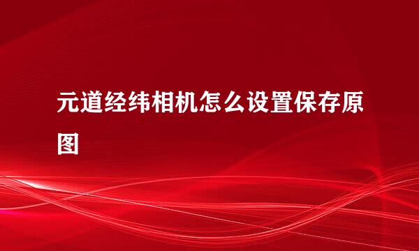 元道经纬相机怎么设置保存原图
