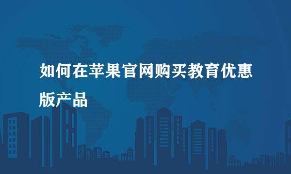 如何在苹果官网购买教育优惠版产品