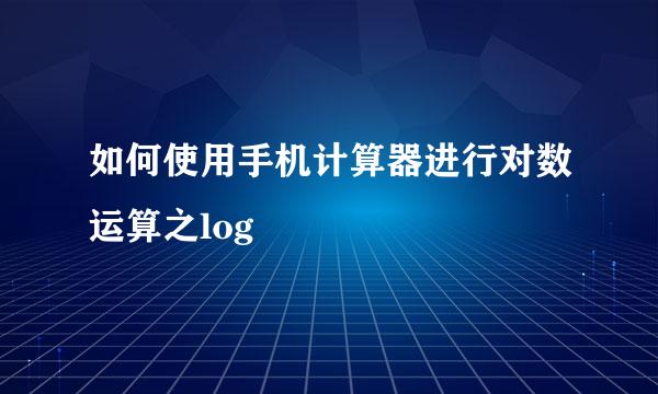 如何使用手机计算器进行对数运算之log