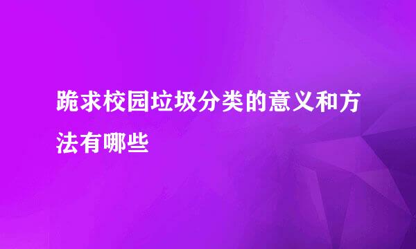 跪求校园垃圾分类的意义和方法有哪些