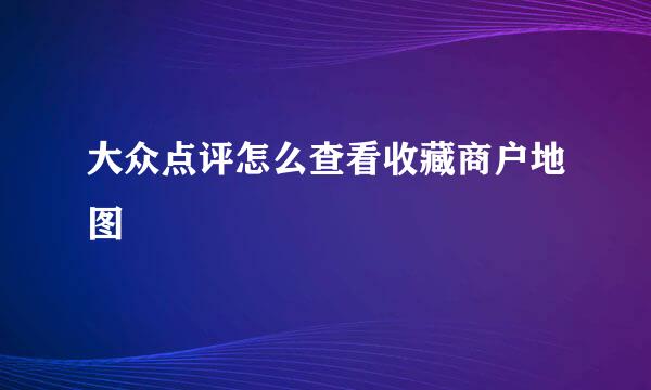 大众点评怎么查看收藏商户地图