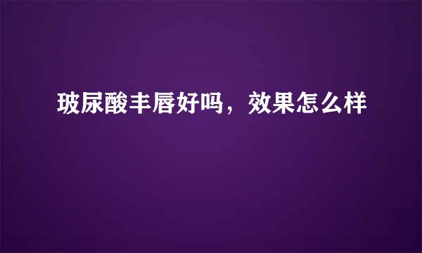 玻尿酸丰唇好吗，效果怎么样