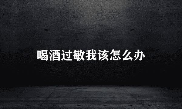 喝酒过敏我该怎么办