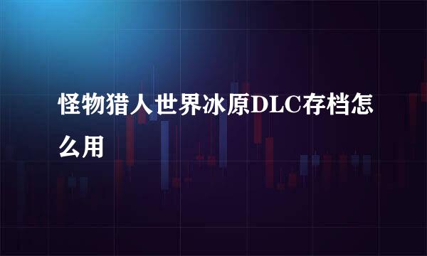 怪物猎人世界冰原DLC存档怎么用