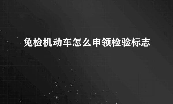 免检机动车怎么申领检验标志