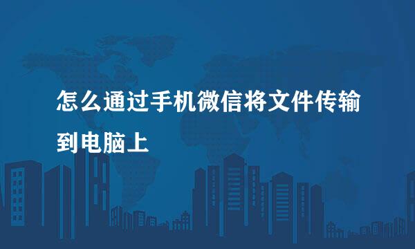 怎么通过手机微信将文件传输到电脑上