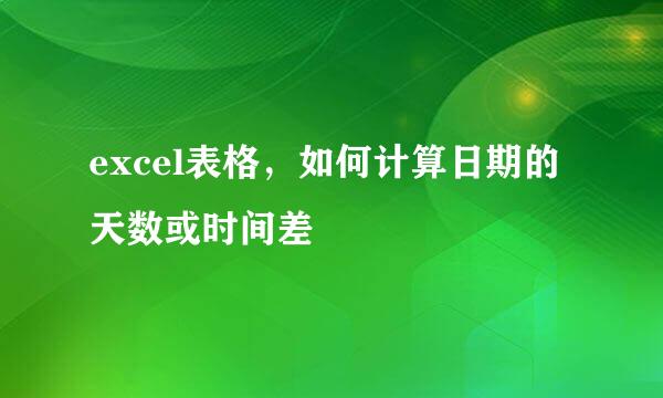 excel表格，如何计算日期的天数或时间差