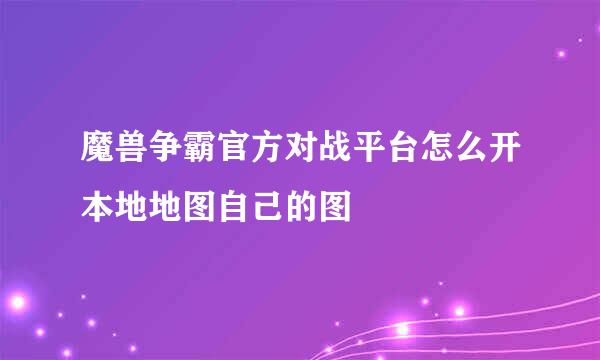 魔兽争霸官方对战平台怎么开本地地图自己的图