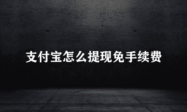 支付宝怎么提现免手续费